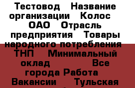 Тестовод › Название организации ­ Колос-3, ОАО › Отрасль предприятия ­ Товары народного потребления (ТНП) › Минимальный оклад ­ 20 000 - Все города Работа » Вакансии   . Тульская обл.